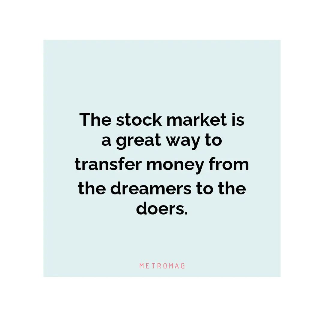 The stock market is a great way to transfer money from the dreamers to the doers.