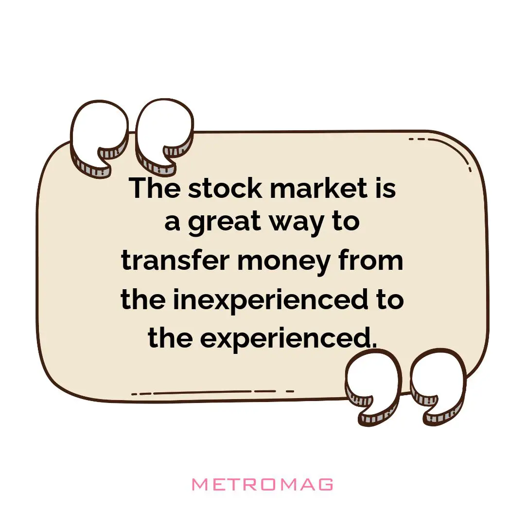 The stock market is a great way to transfer money from the inexperienced to the experienced.