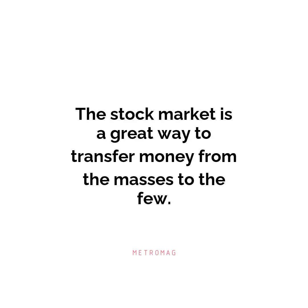 The stock market is a great way to transfer money from the masses to the few.