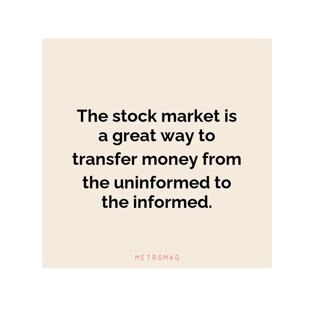 The stock market is a great way to transfer money from the uninformed to the informed.