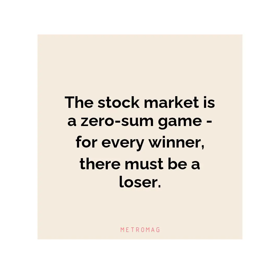 The stock market is a zero-sum game - for every winner, there must be a loser.