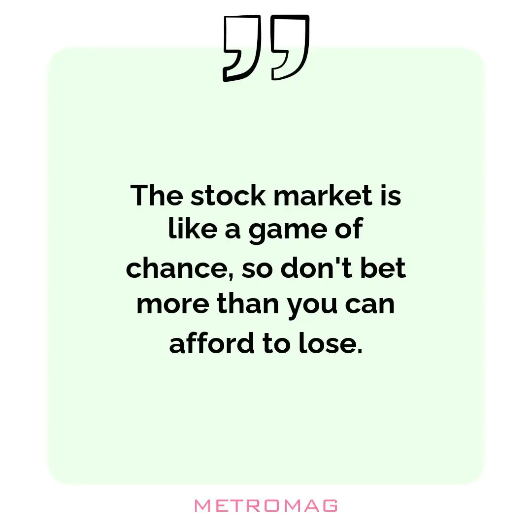 The stock market is like a game of chance, so don't bet more than you can afford to lose.