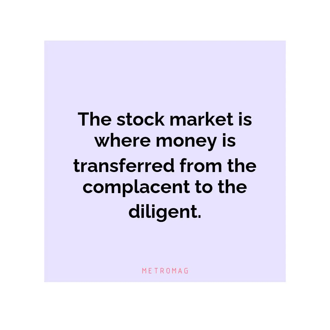 The stock market is where money is transferred from the complacent to the diligent.