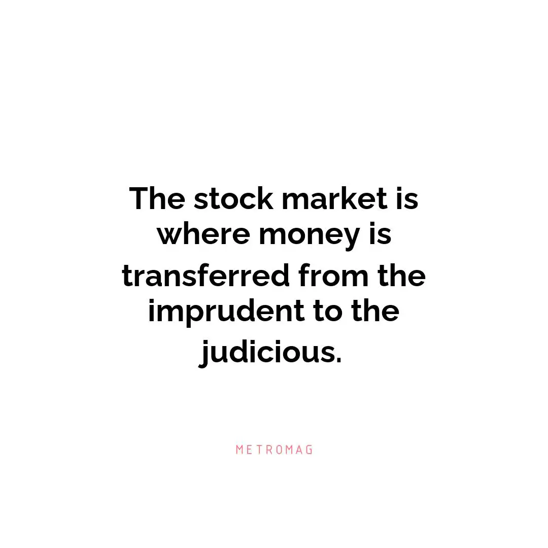 The stock market is where money is transferred from the imprudent to the judicious.