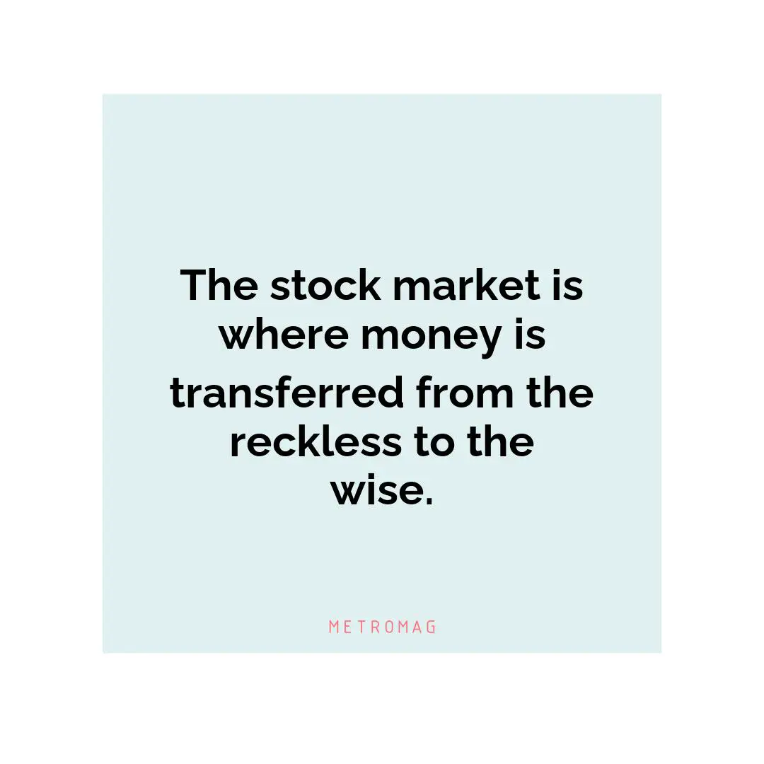 The stock market is where money is transferred from the reckless to the wise.