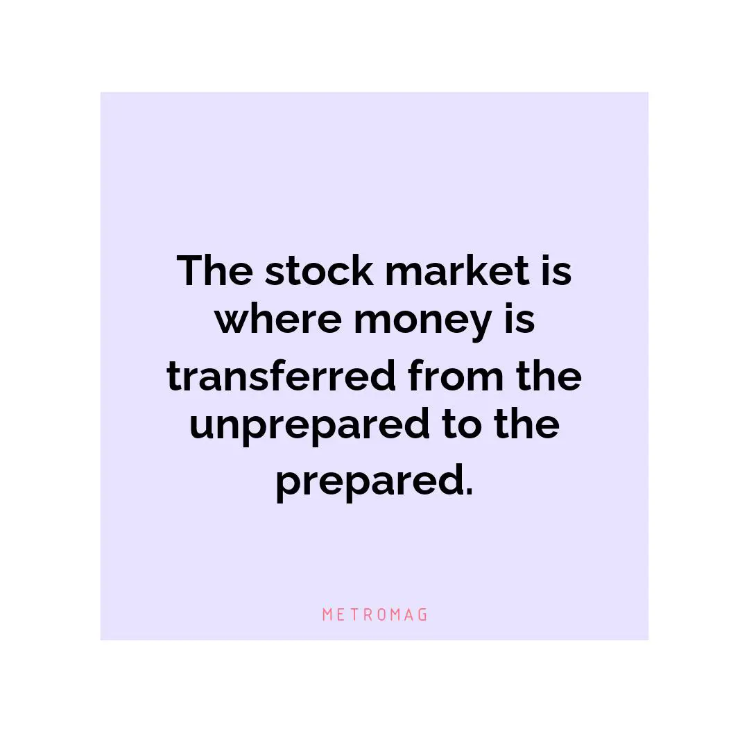 The stock market is where money is transferred from the unprepared to the prepared.