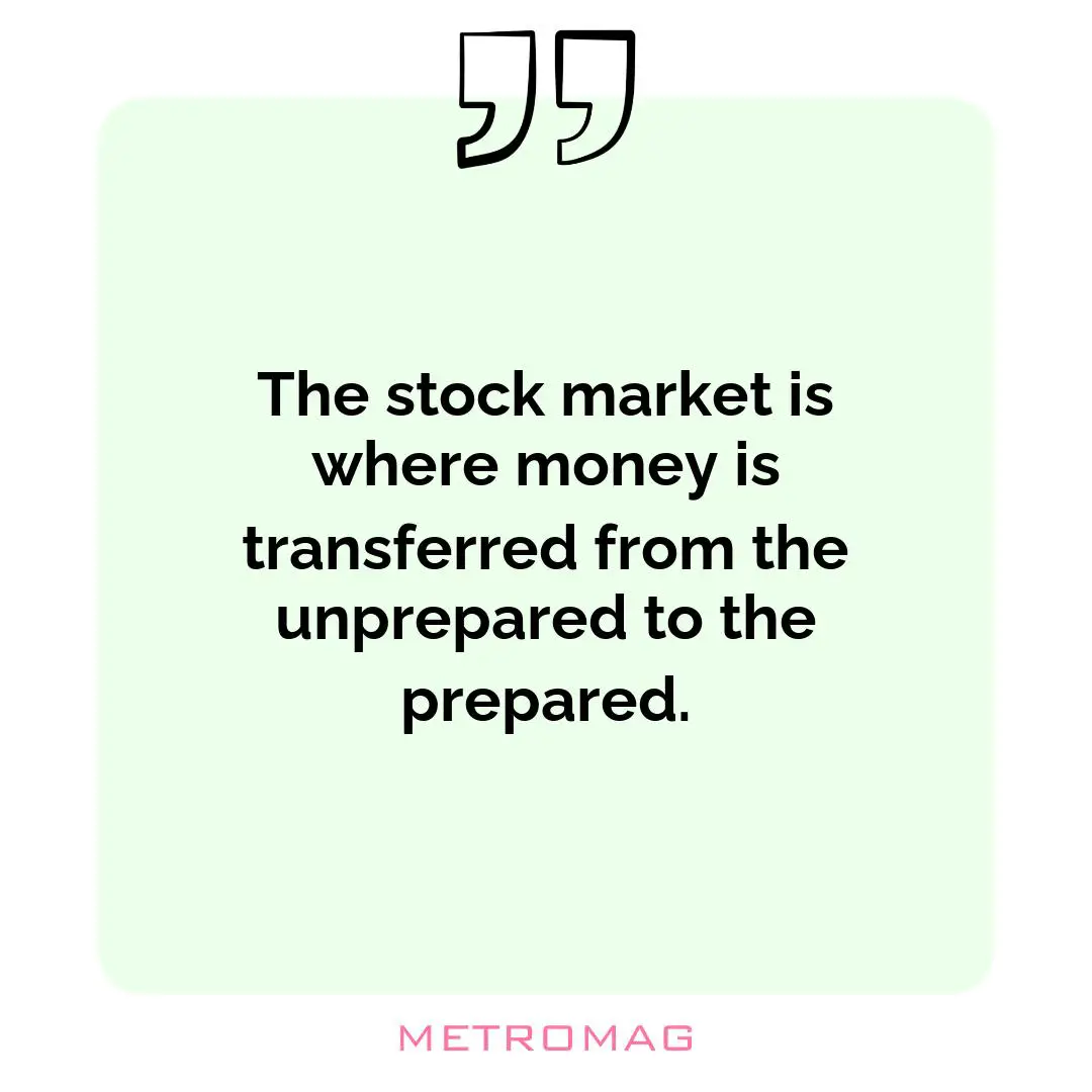 The stock market is where money is transferred from the unprepared to the prepared.