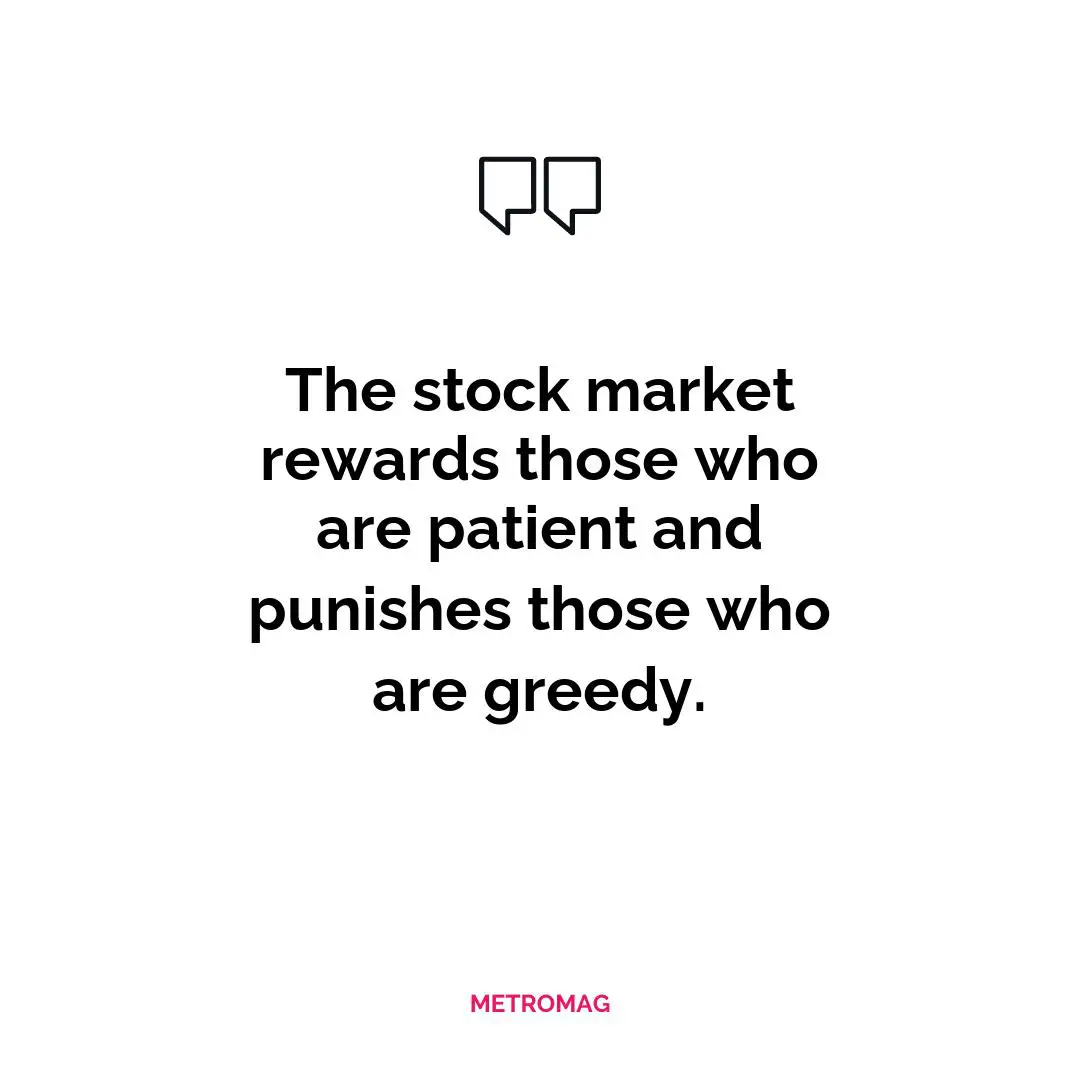 The stock market rewards those who are patient and punishes those who are greedy.