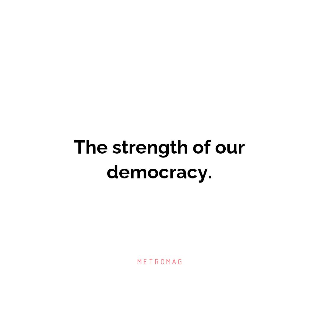 The strength of our democracy.