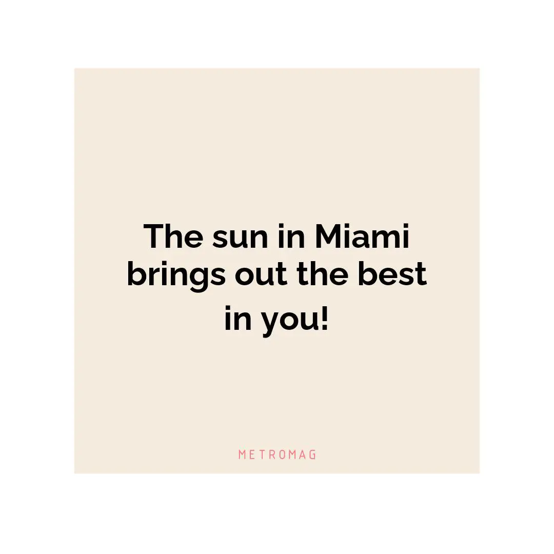 The sun in Miami brings out the best in you!