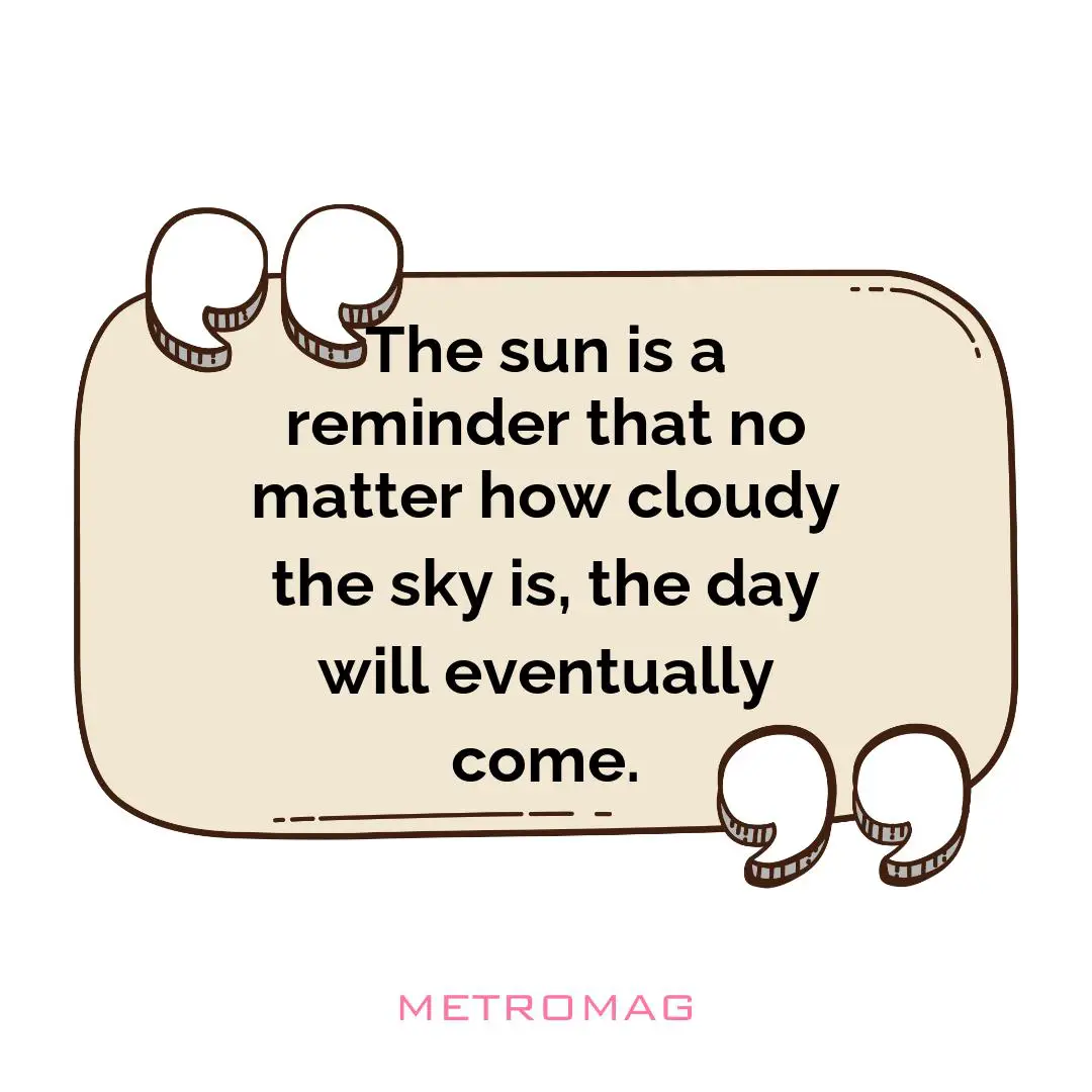 The sun is a reminder that no matter how cloudy the sky is, the day will eventually come.