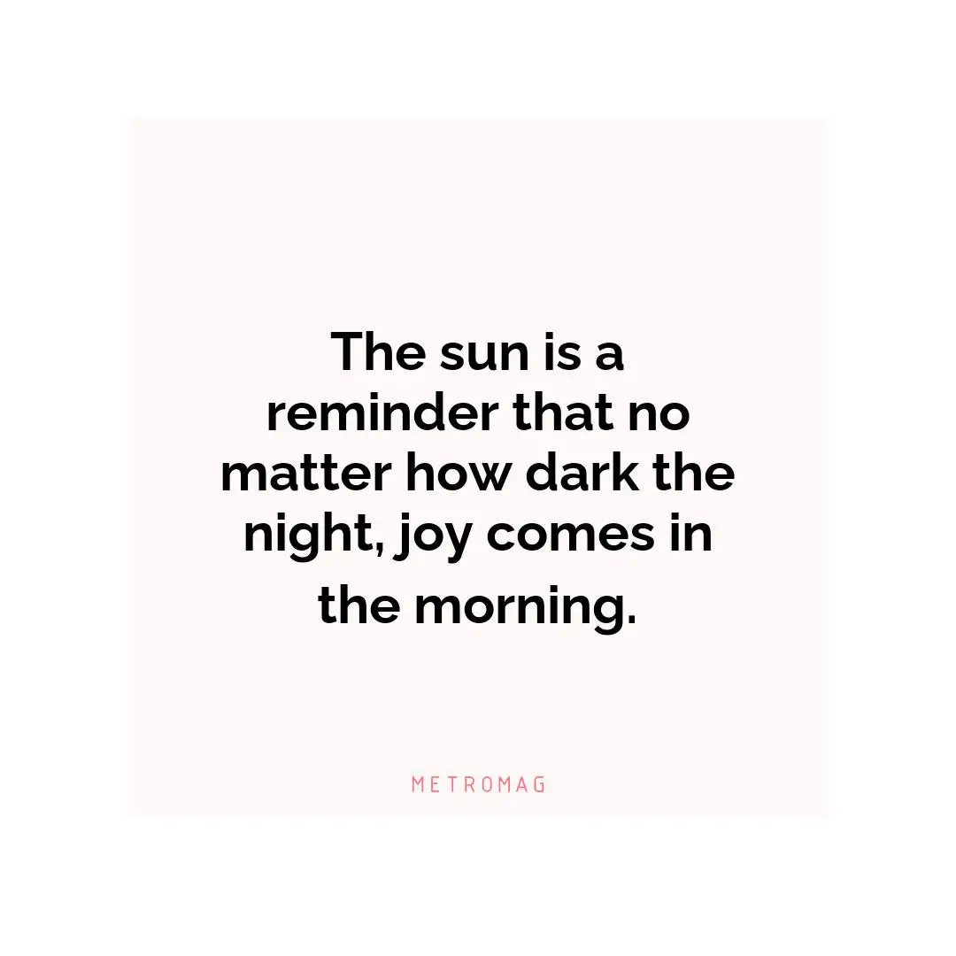 The sun is a reminder that no matter how dark the night, joy comes in the morning.