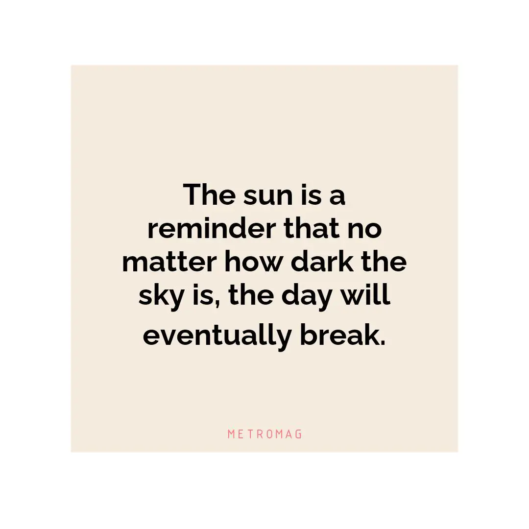 The sun is a reminder that no matter how dark the sky is, the day will eventually break.