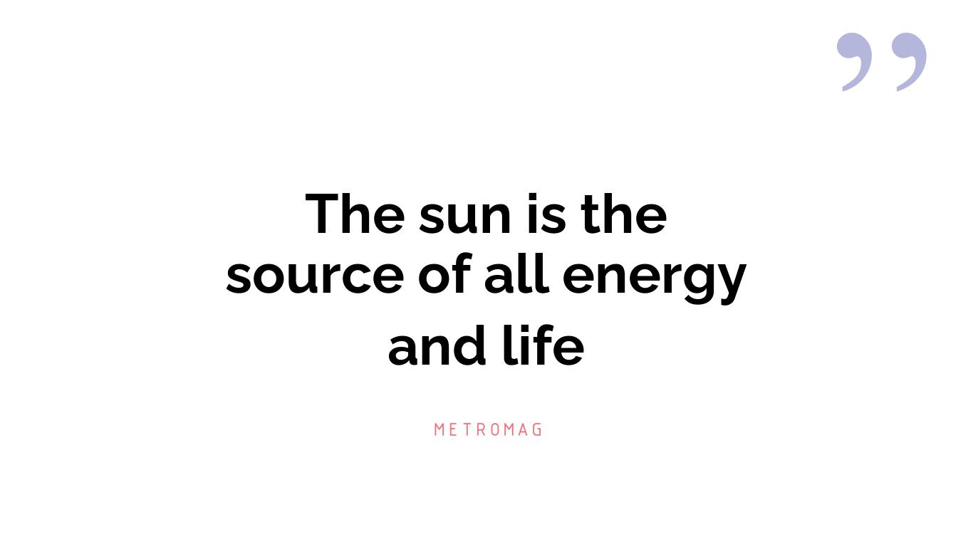 The sun is the source of all energy and life