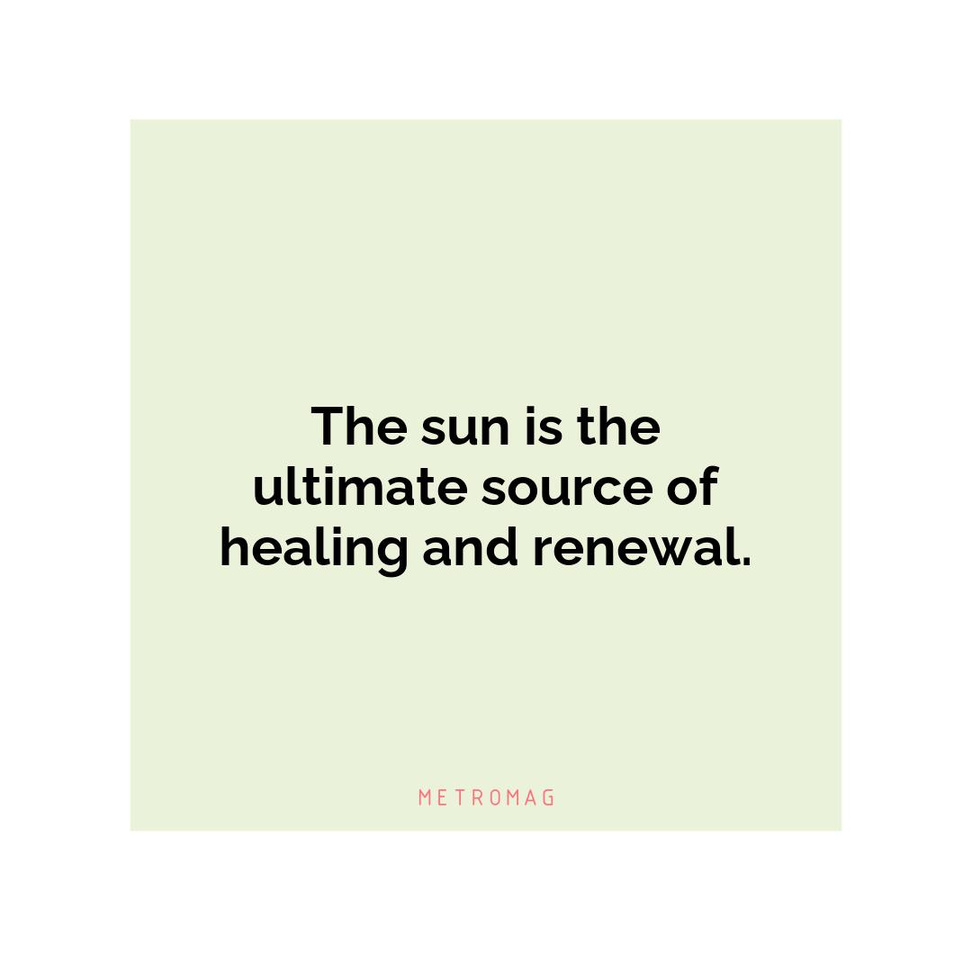 The sun is the ultimate source of healing and renewal.