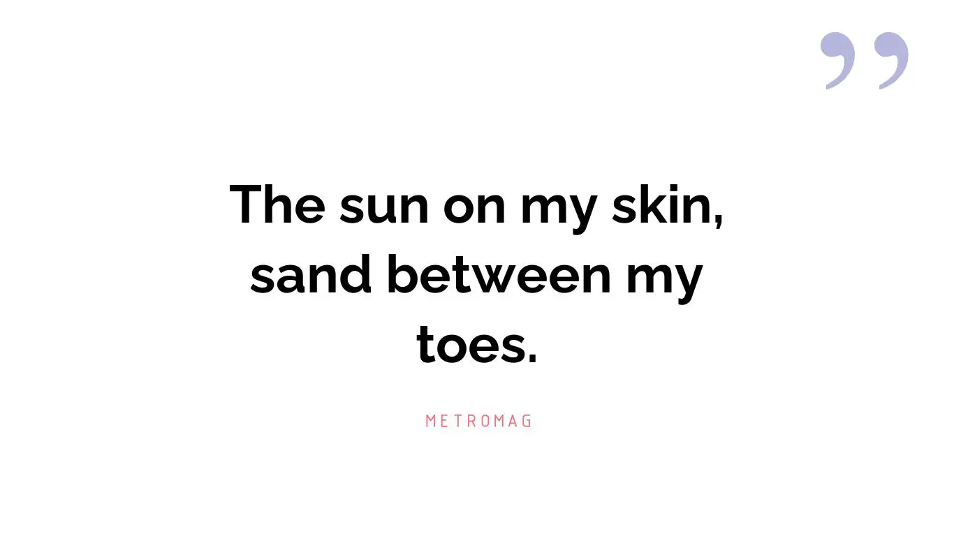 The sun on my skin, sand between my toes.