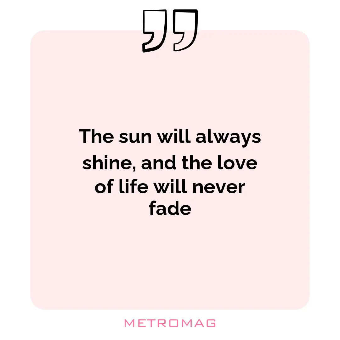 The sun will always shine, and the love of life will never fade