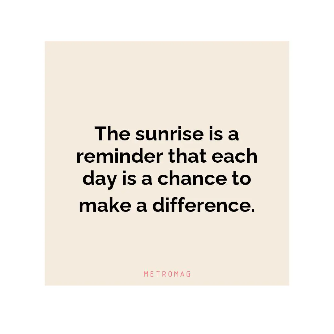 The sunrise is a reminder that each day is a chance to make a difference.