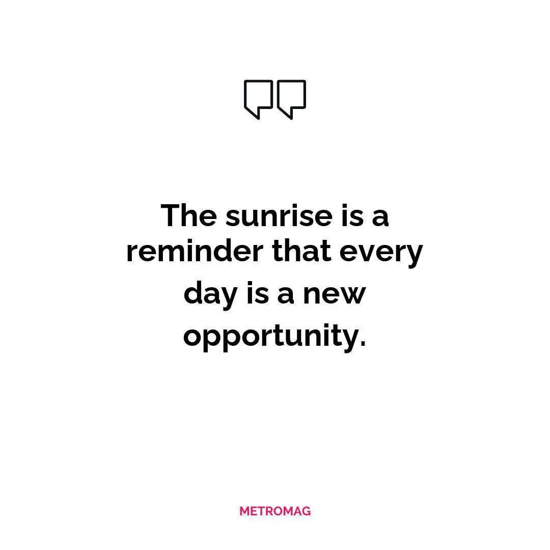 The sunrise is a reminder that every day is a new opportunity.