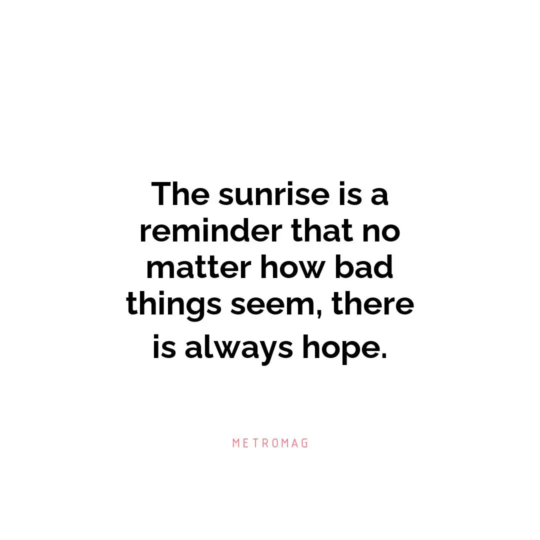 The sunrise is a reminder that no matter how bad things seem, there is always hope.