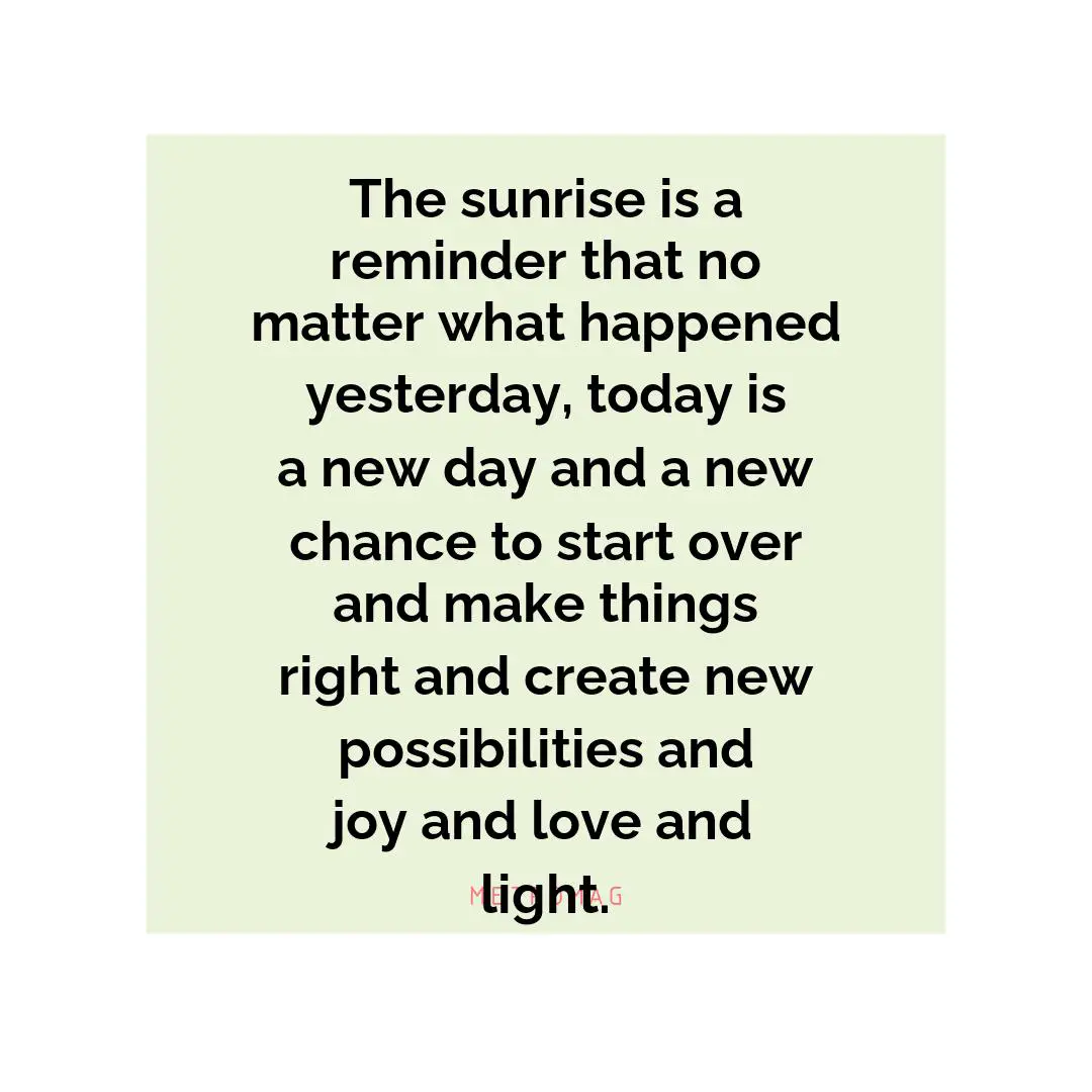 The sunrise is a reminder that no matter what happened yesterday, today is a new day and a new chance to start over and make things right and create new possibilities and joy and love and light.