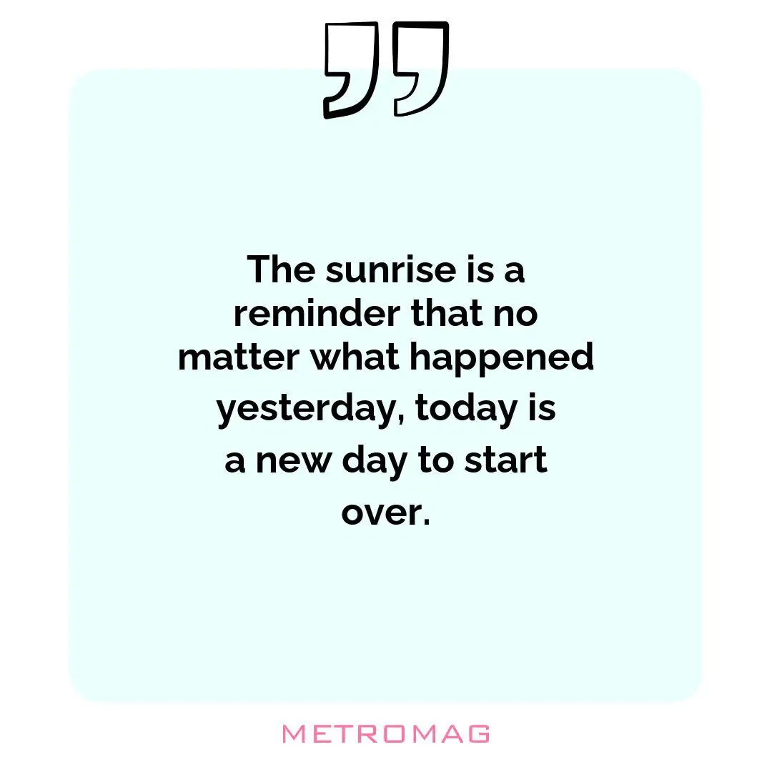 The sunrise is a reminder that no matter what happened yesterday, today is a new day to start over.