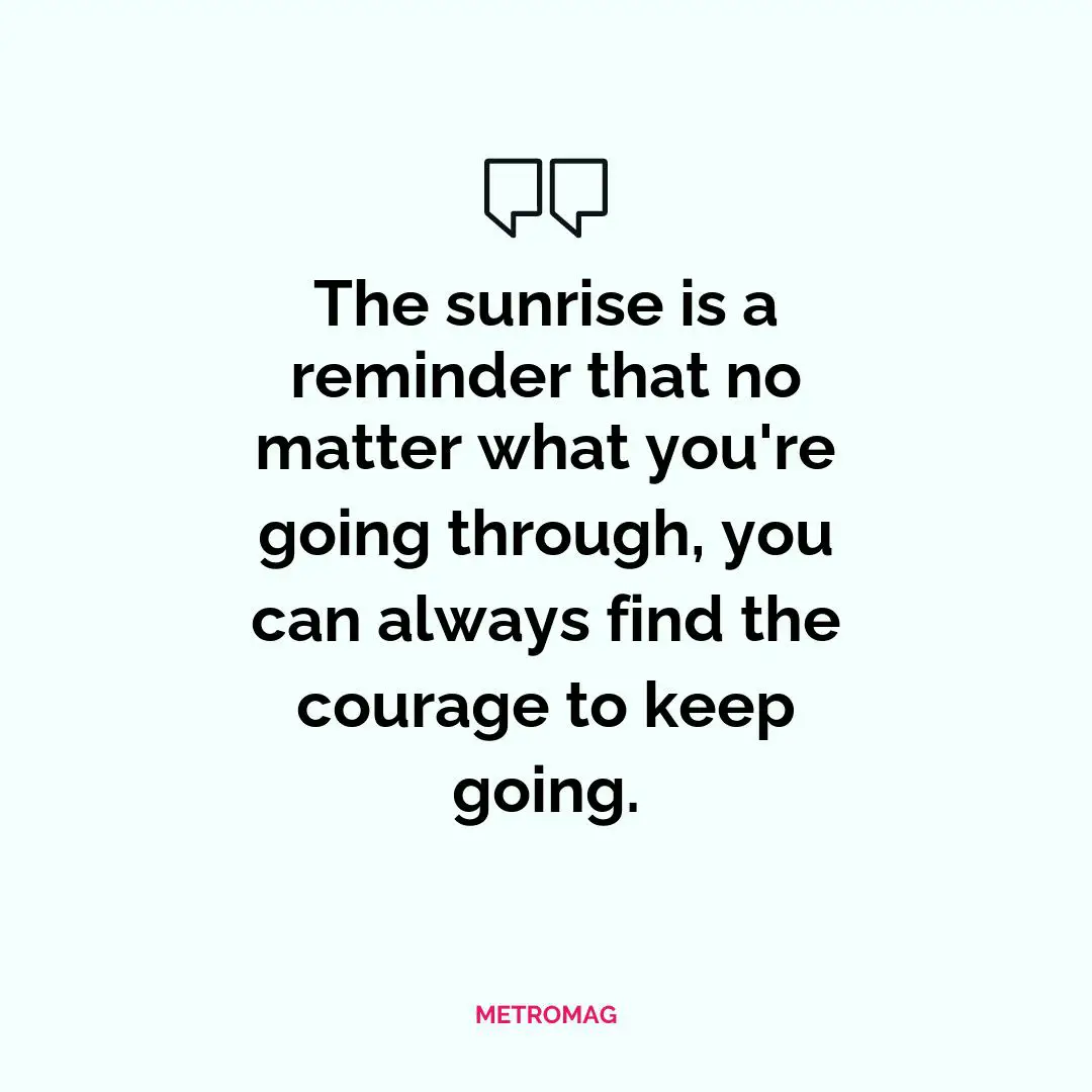 The sunrise is a reminder that no matter what you're going through, you can always find the courage to keep going.