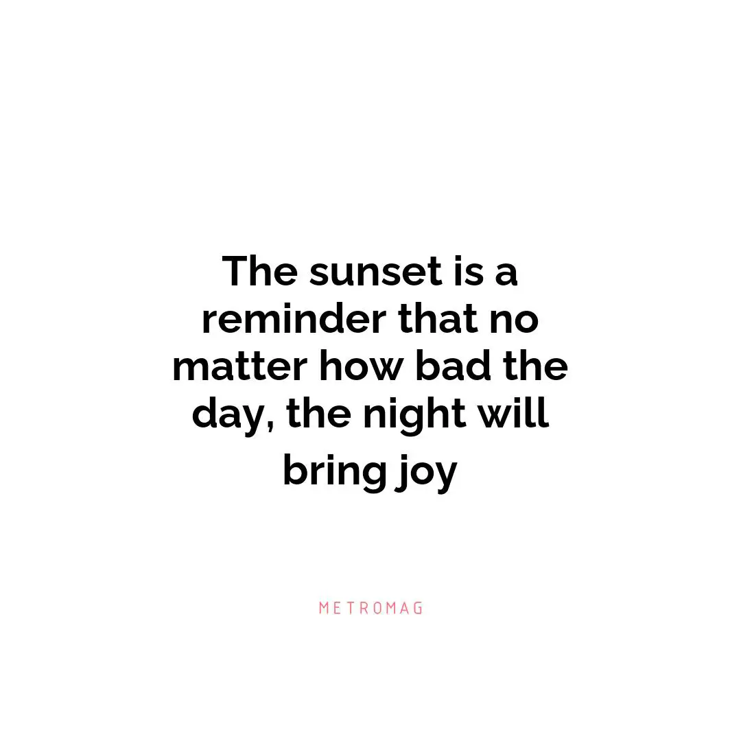 The sunset is a reminder that no matter how bad the day, the night will bring joy