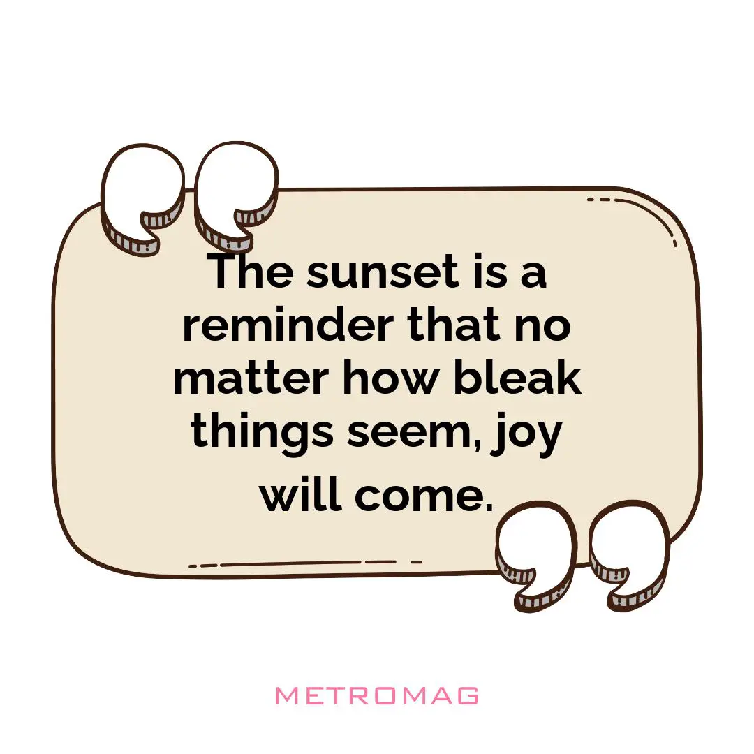 The sunset is a reminder that no matter how bleak things seem, joy will come.