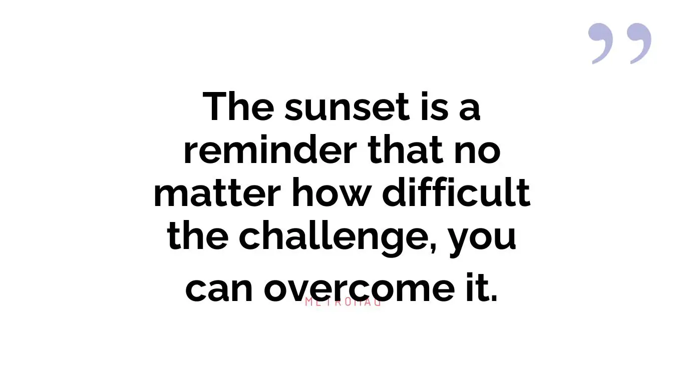 The sunset is a reminder that no matter how difficult the challenge, you can overcome it.