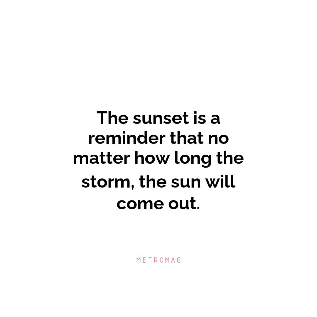 The sunset is a reminder that no matter how long the storm, the sun will come out.