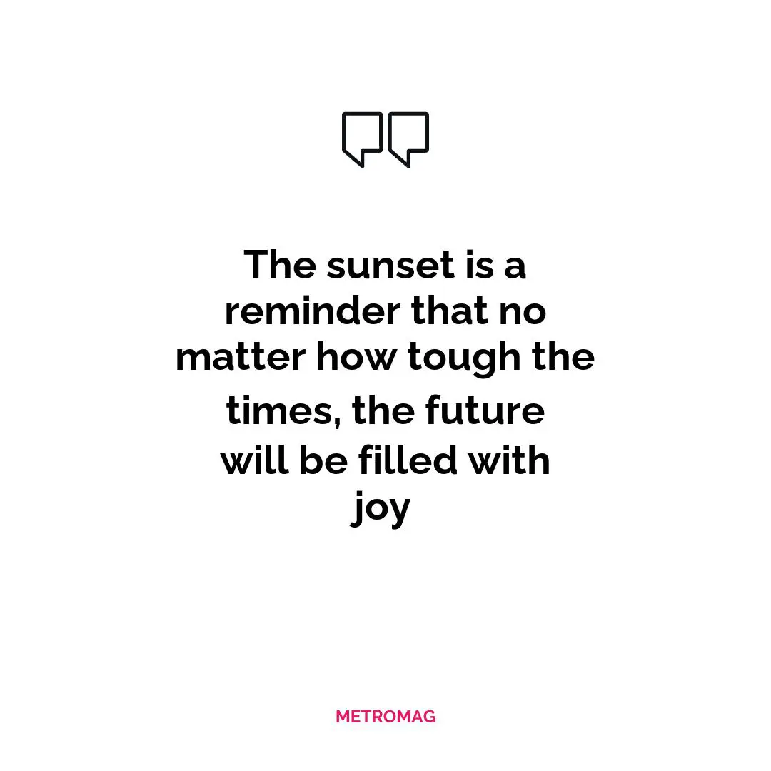 The sunset is a reminder that no matter how tough the times, the future will be filled with joy