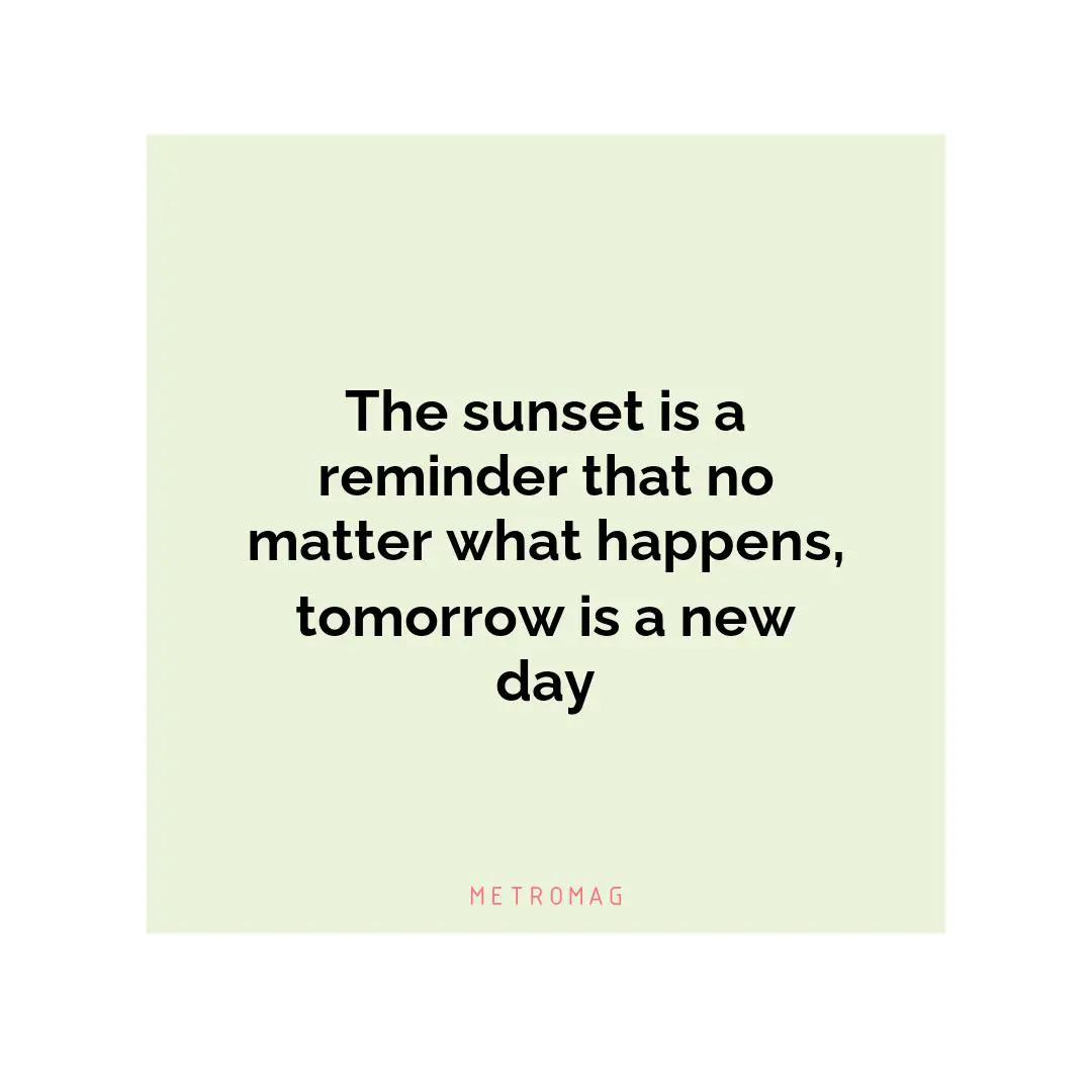 The sunset is a reminder that no matter what happens, tomorrow is a new day