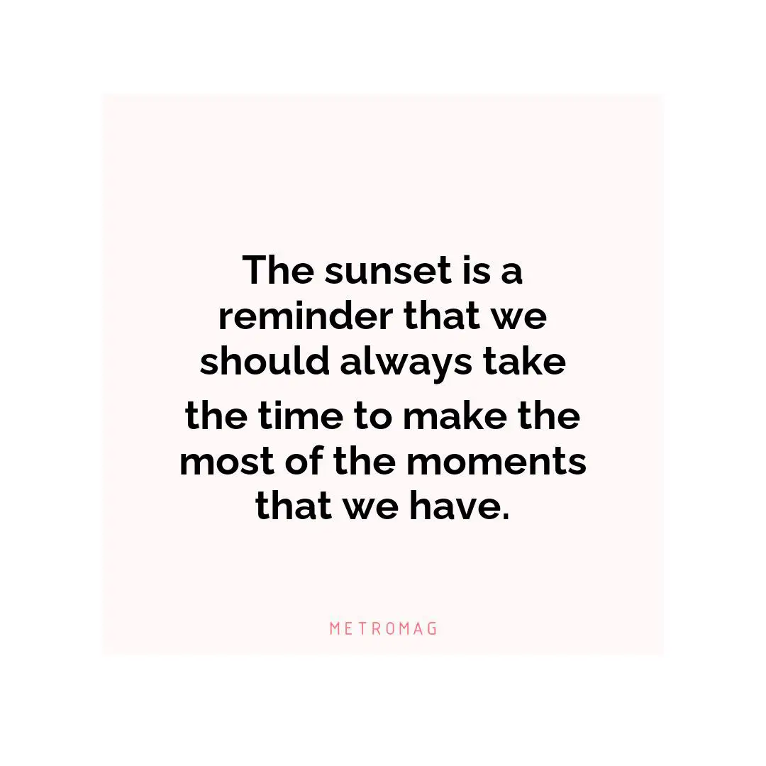 The sunset is a reminder that we should always take the time to make the most of the moments that we have.