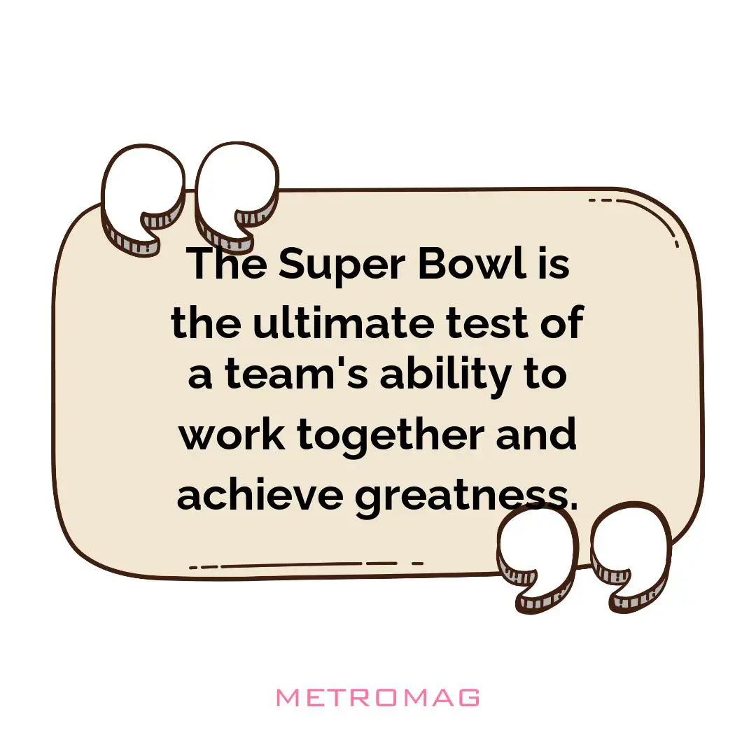 The Super Bowl is the ultimate test of a team's ability to work together and achieve greatness.