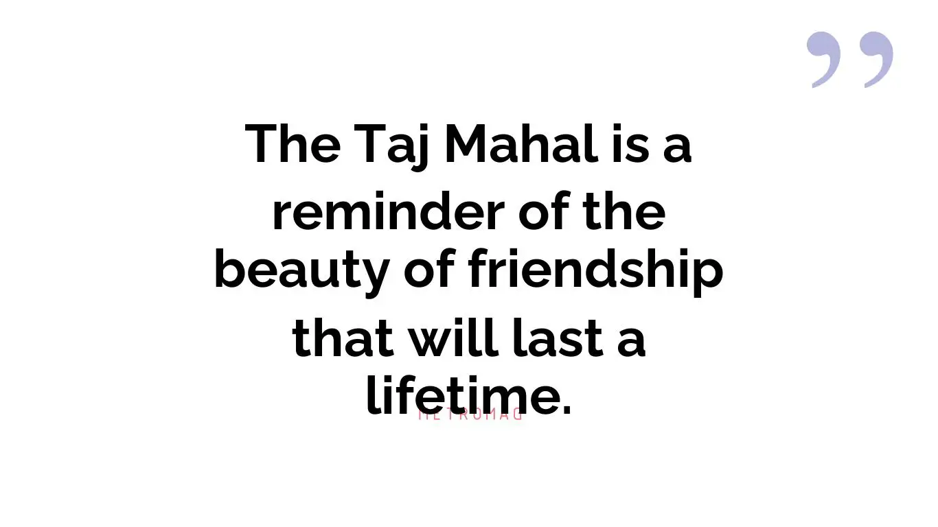 The Taj Mahal is a reminder of the beauty of friendship that will last a lifetime.