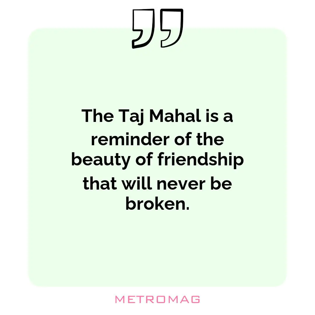 The Taj Mahal is a reminder of the beauty of friendship that will never be broken.