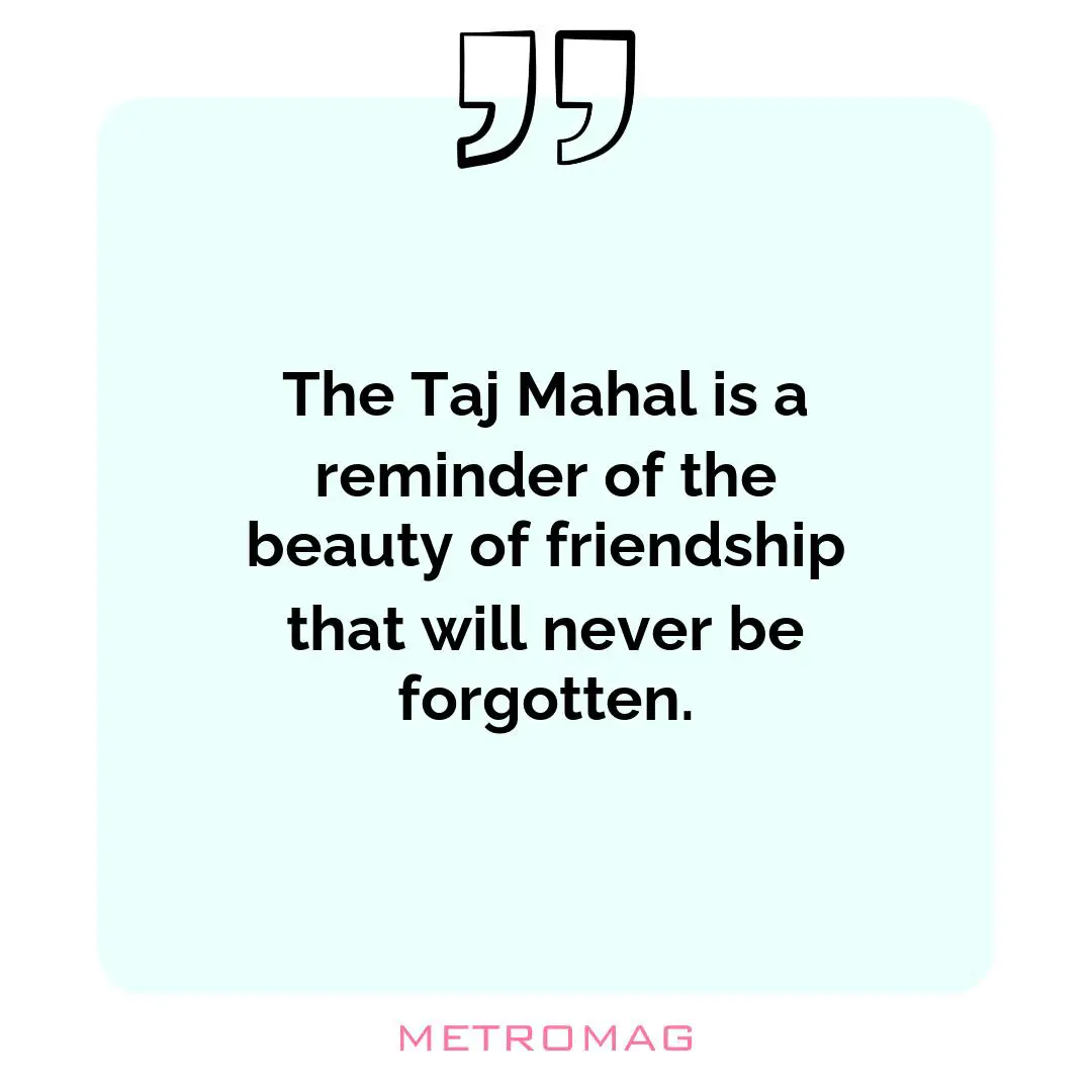 The Taj Mahal is a reminder of the beauty of friendship that will never be forgotten.