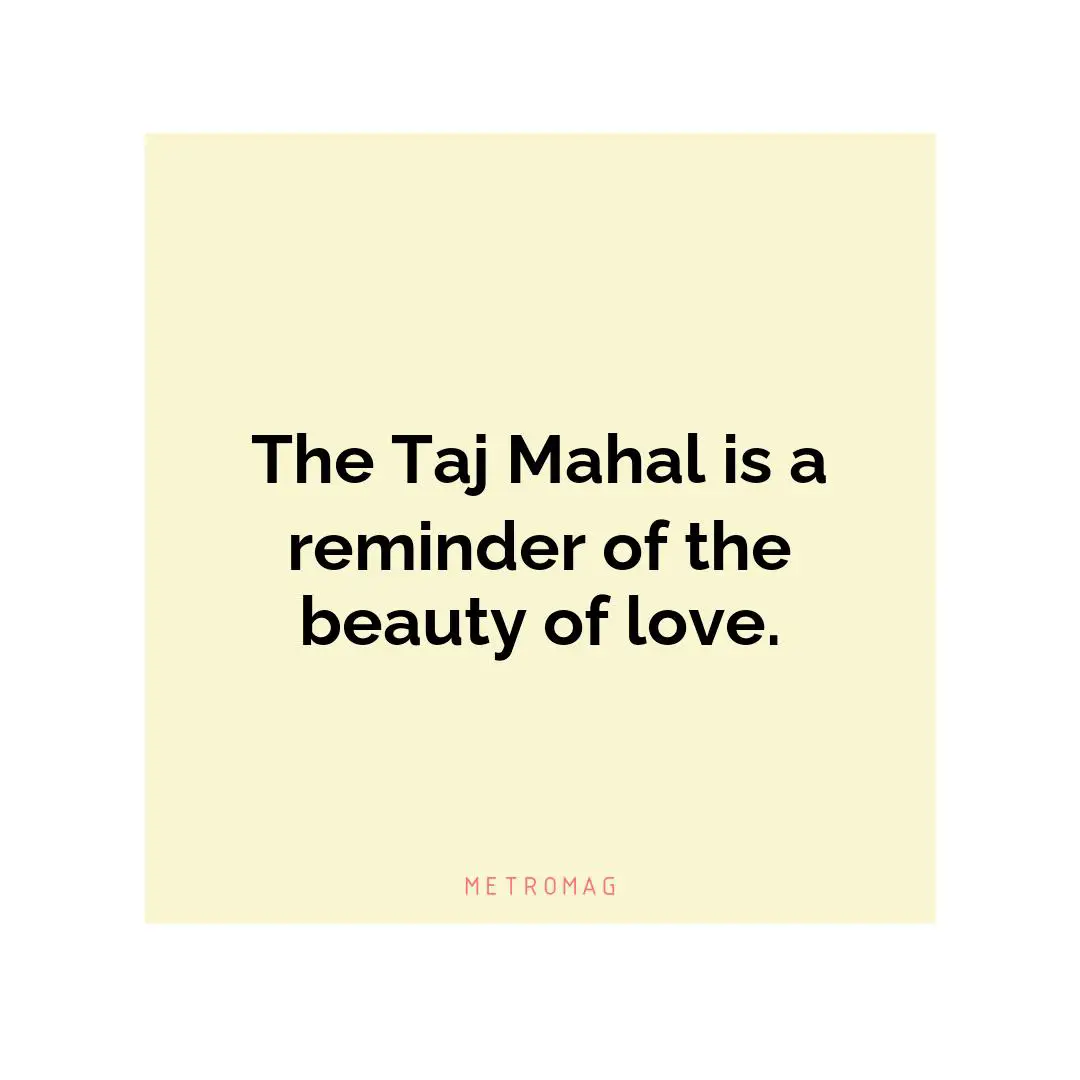 The Taj Mahal is a reminder of the beauty of love.
