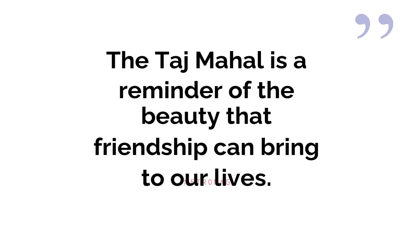The Taj Mahal is a reminder of the beauty that friendship can bring to our lives.