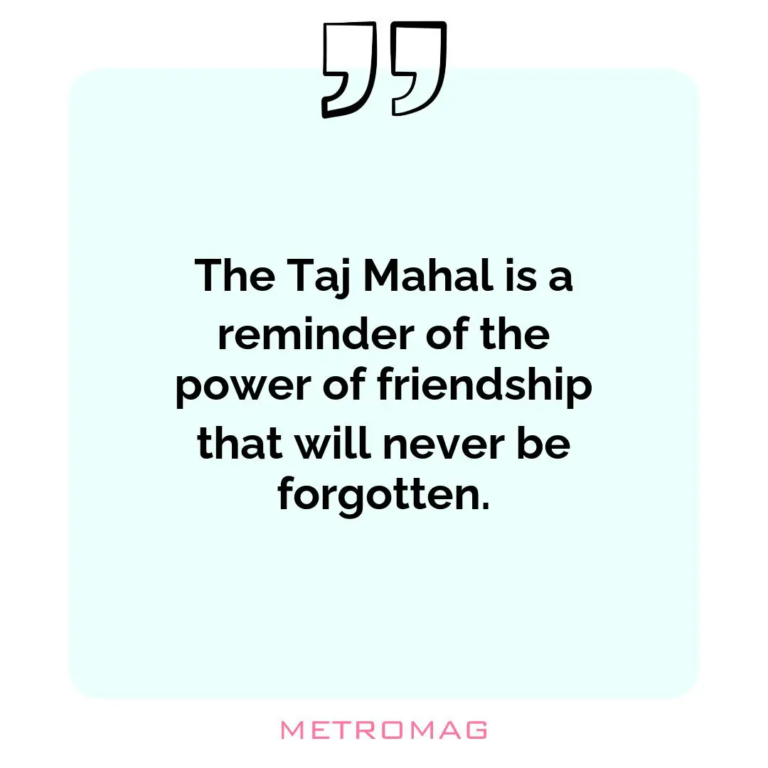 The Taj Mahal is a reminder of the power of friendship that will never be forgotten.