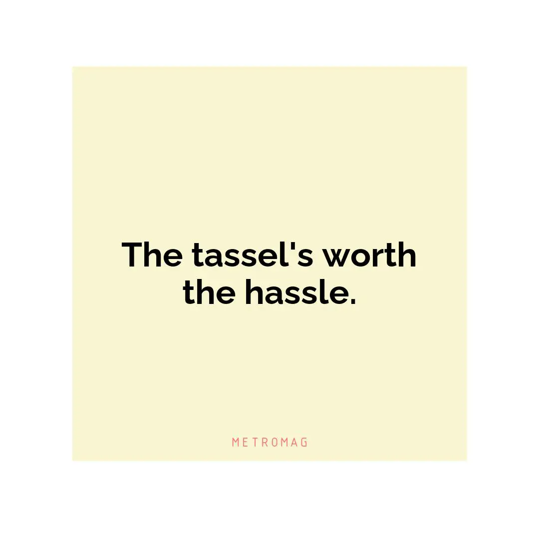 The tassel's worth the hassle.