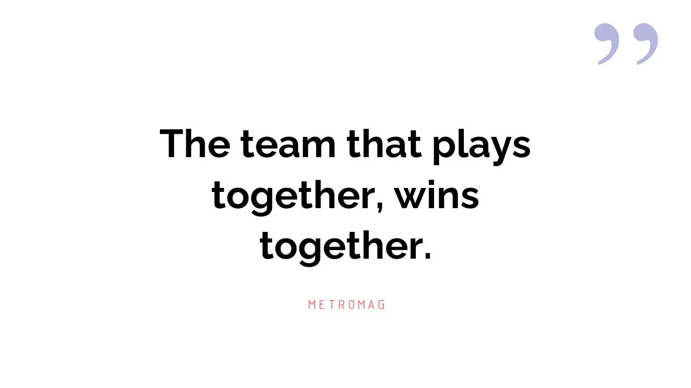 The team that plays together, wins together.