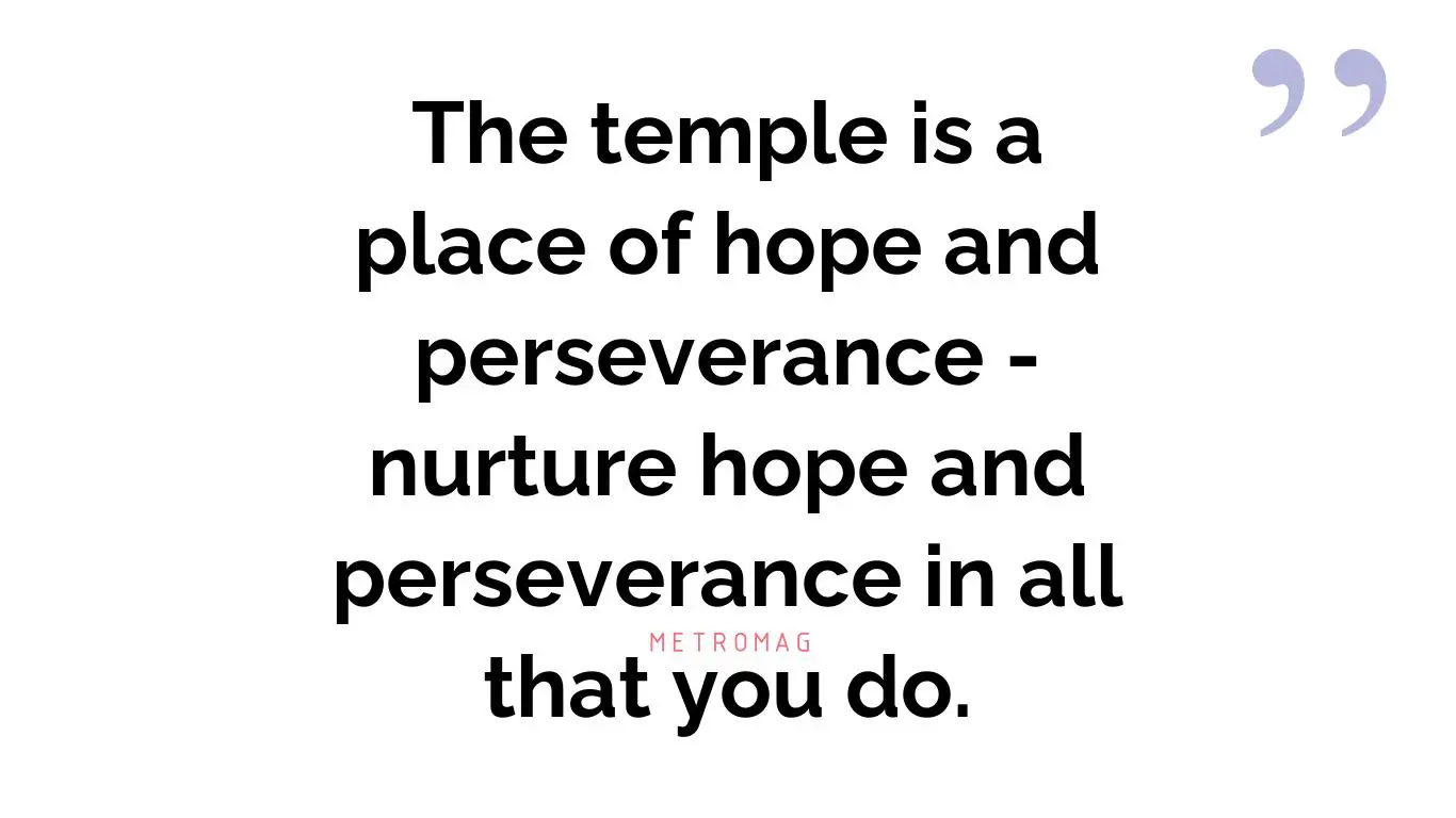 The temple is a place of hope and perseverance - nurture hope and perseverance in all that you do.