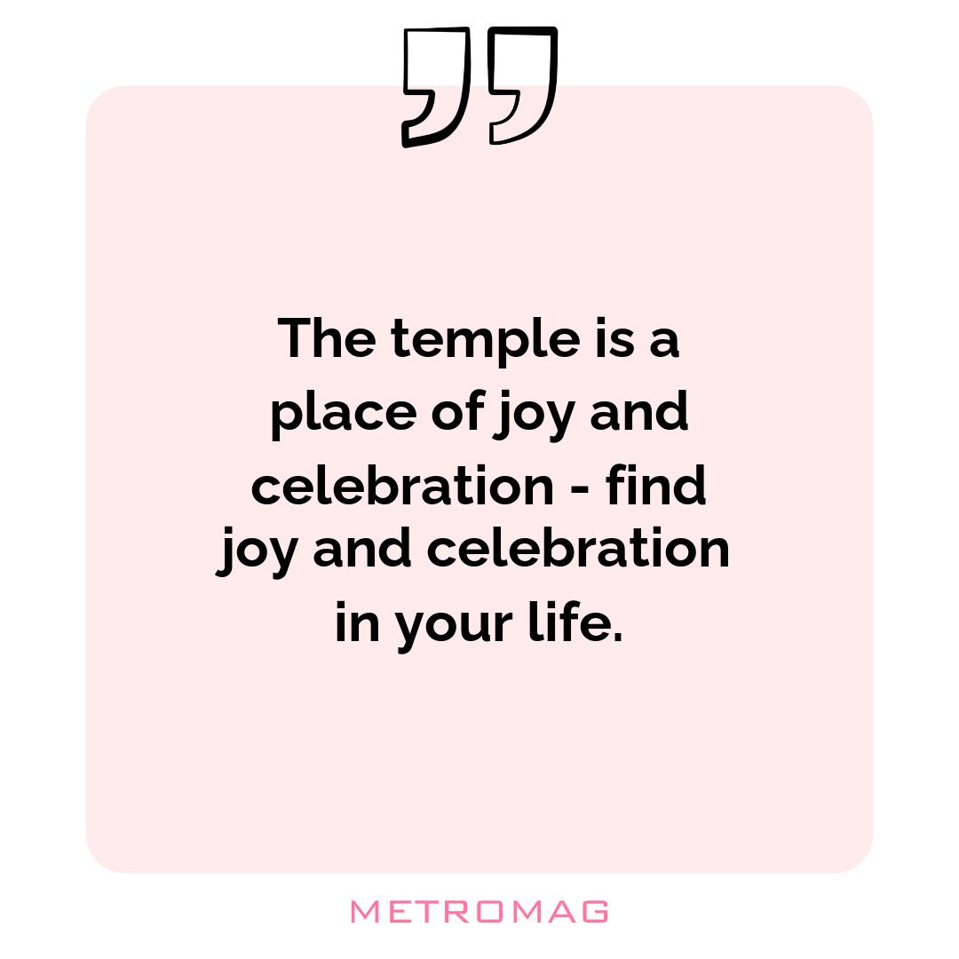 The temple is a place of joy and celebration - find joy and celebration in your life.