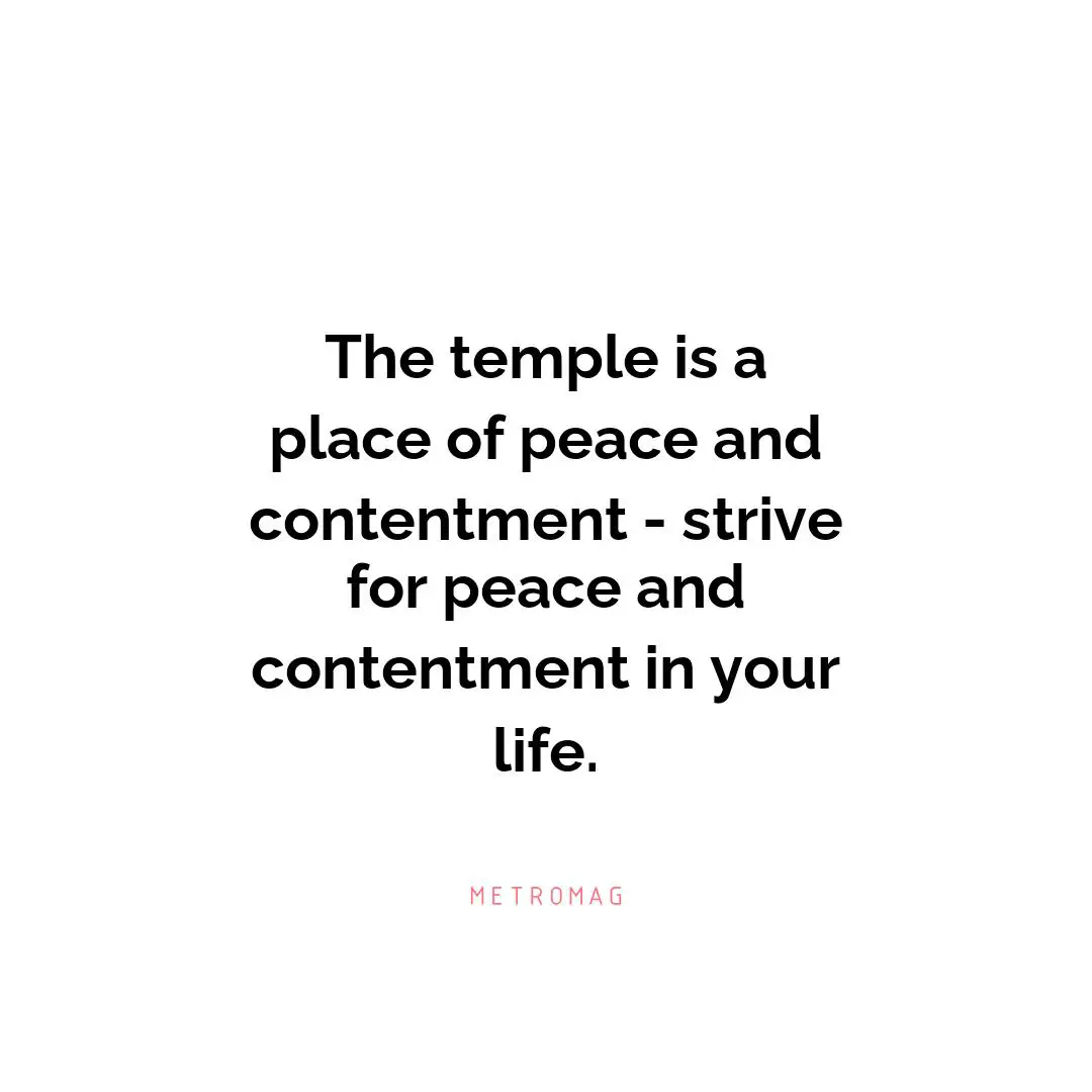 The temple is a place of peace and contentment - strive for peace and contentment in your life.