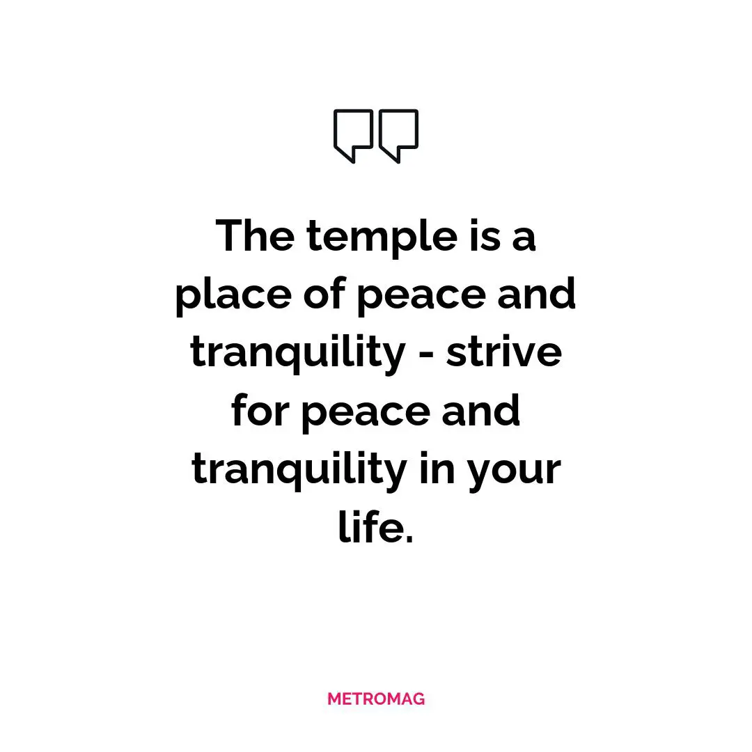The temple is a place of peace and tranquility - strive for peace and tranquility in your life.