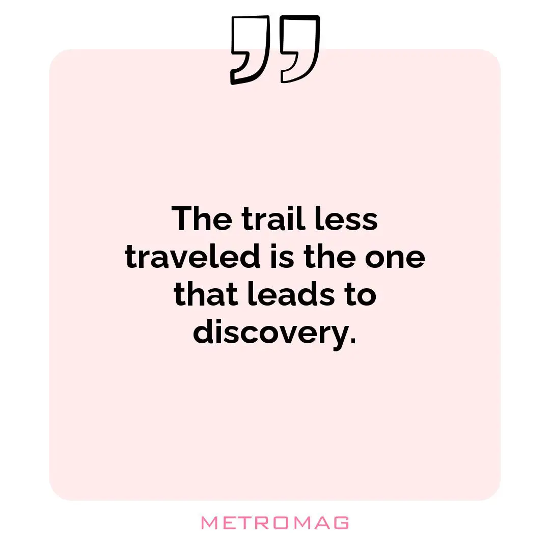 The trail less traveled is the one that leads to discovery.