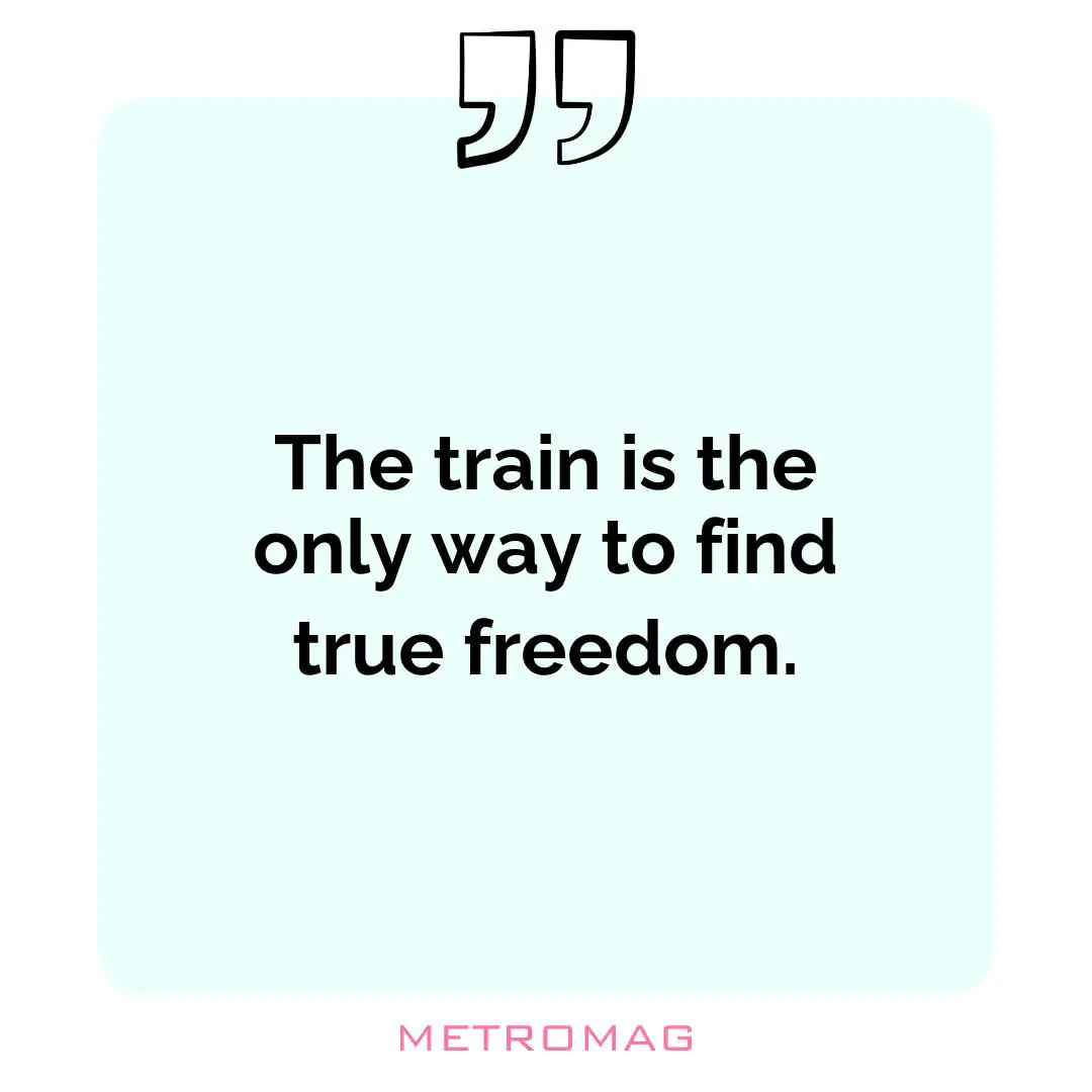 The train is the only way to find true freedom.