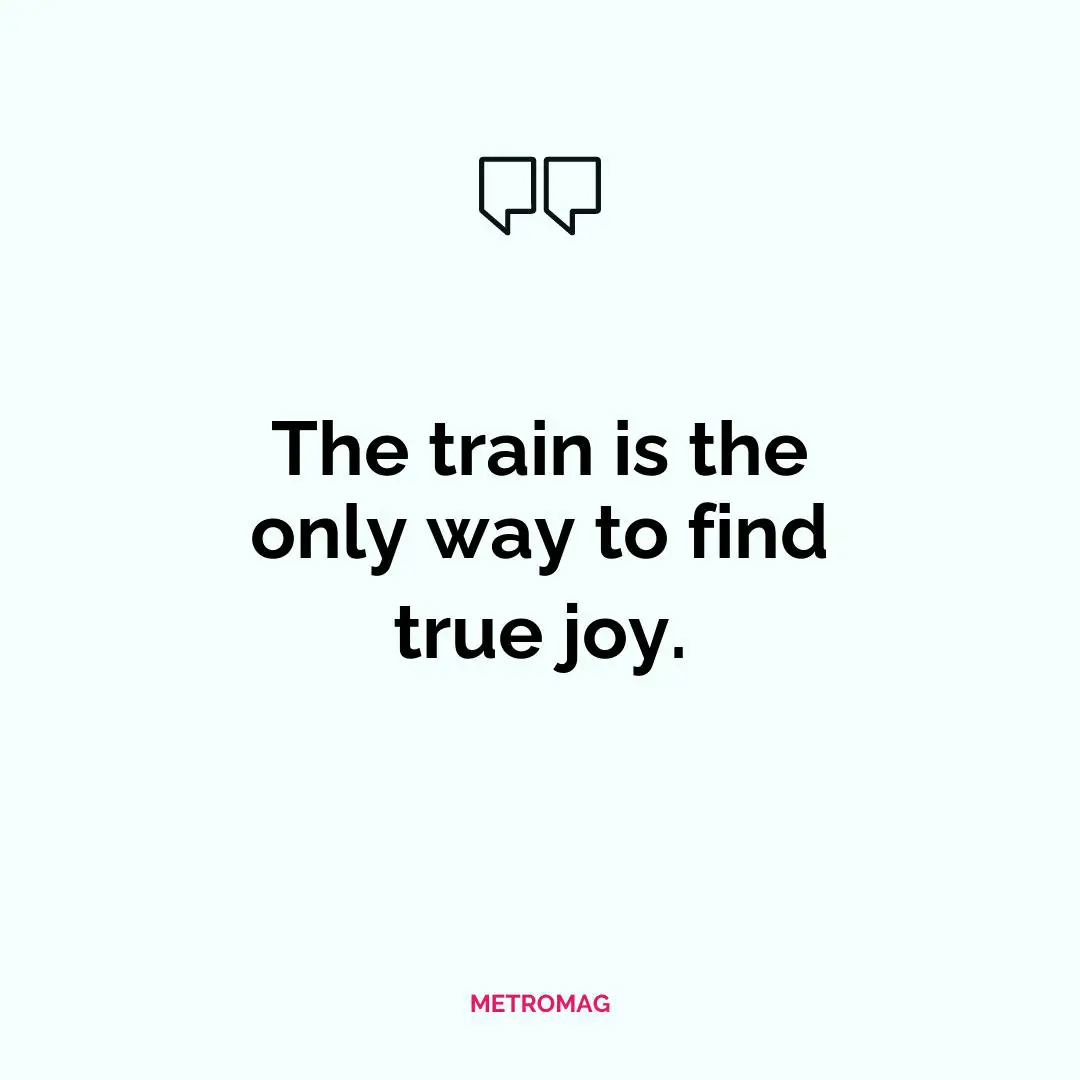 The train is the only way to find true joy.